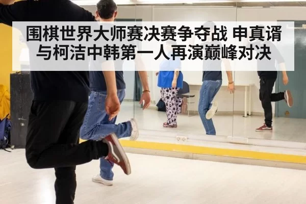 围棋世界大师赛决赛争夺战 申真谞与柯洁中韩第一人再演巅峰对决