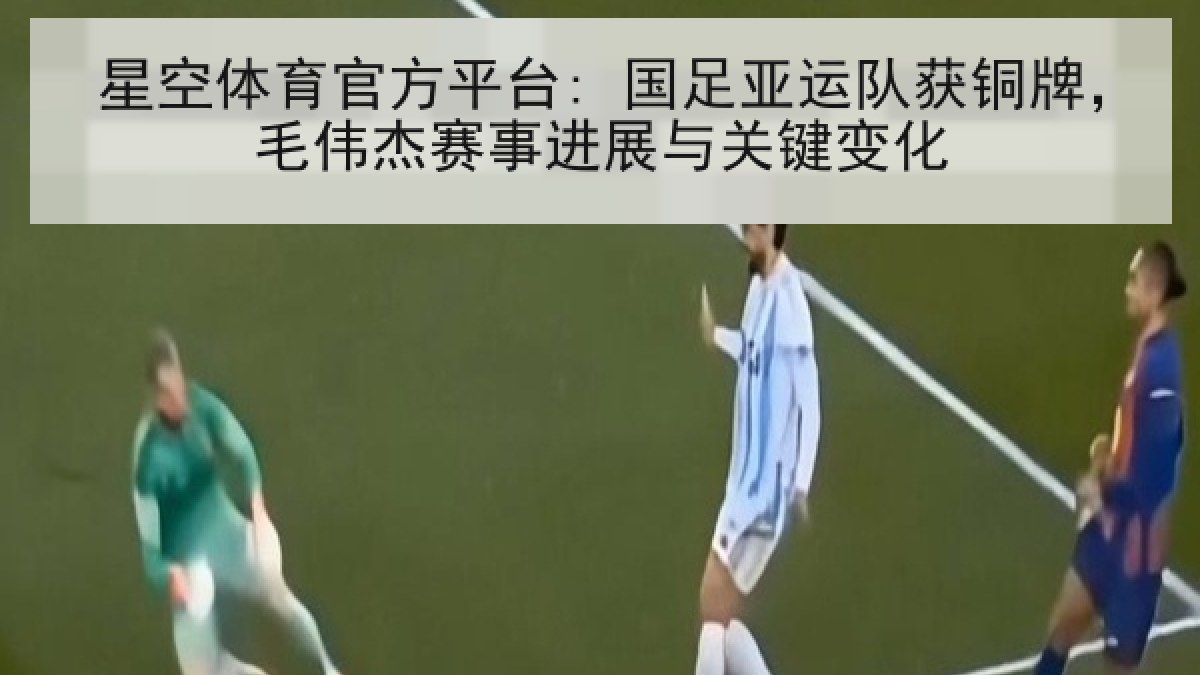 星空体育官方平台: 国足亚运队获铜牌,毛伟杰赛事进展与关键变化 星空体育官方平台: 国足亚运队获铜牌,毛伟杰赛事进展与关键变化