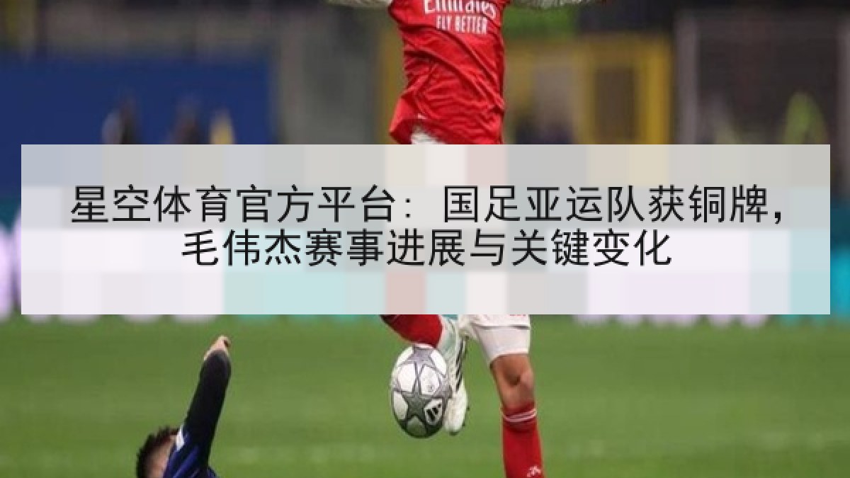 星空体育官方平台: 国足亚运队获铜牌,毛伟杰赛事进展与关键变化 星空体育官方平台: 国足亚运队获铜牌,毛伟杰赛事进展与关键变化